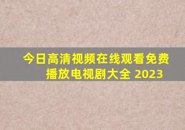 今日高清视频在线观看免费播放电视剧大全 2023